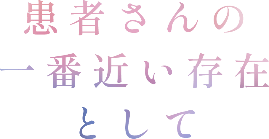 患者さんの一番近い存在として